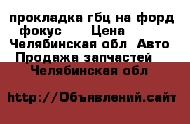 прокладка гбц на форд фокус 2  › Цена ­ 500 - Челябинская обл. Авто » Продажа запчастей   . Челябинская обл.